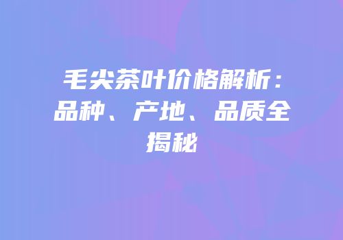 毛尖茶叶价格解析：品种、产地、品质全揭秘