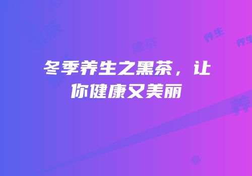冬季养生之黑茶，让你健康又美丽