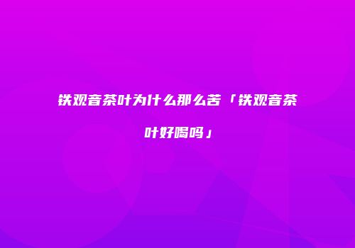 铁观音茶叶为什么那么苦「铁观音茶叶好喝吗」