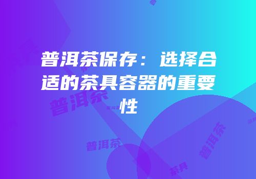 普洱茶保存：选择合适的茶具容器的重要性