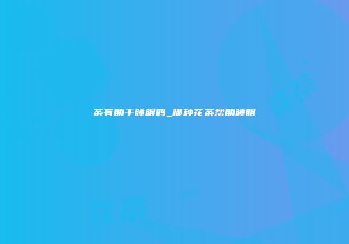 茶有助于睡眠吗_哪种花茶帮助睡眠