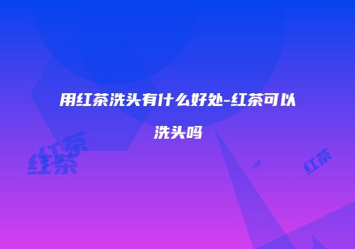 用红茶洗头有什么好处-红茶可以洗头吗