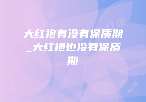 大红袍有没有保质期_大红袍也没有保质期
