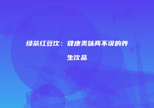 绿茶红豆饮：健康美味两不误的养生饮品