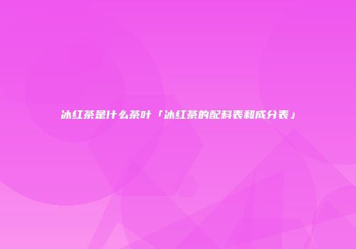冰红茶是什么茶叶「冰红茶的配料表和成分表」