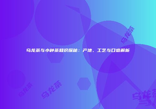 乌龙茶与小种茶知识探秘：产地、工艺与口感解析