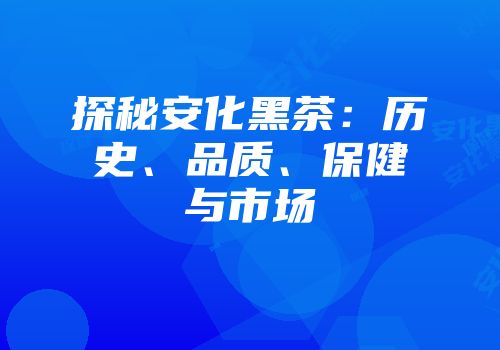 探秘安化黑茶：历史、品质、保健与市场