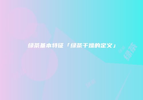 绿茶基本特征「绿茶干燥的定义」
