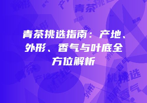 青茶挑选指南：产地、外形、香气与叶底全方位解析
