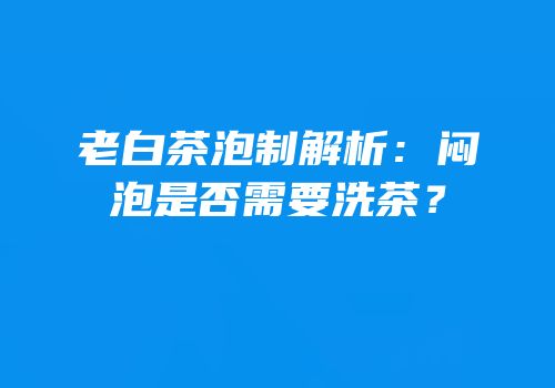 老白茶泡制解析：闷泡是否需要洗茶？