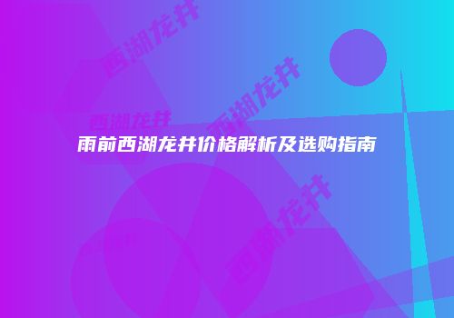 雨前西湖龙井价格解析及选购指南