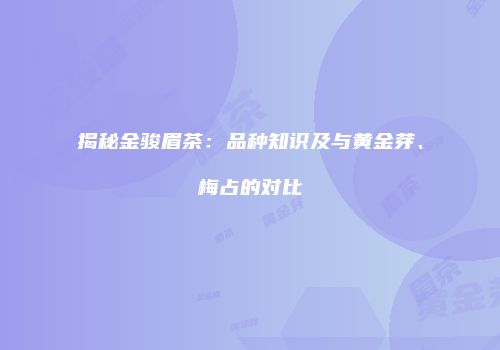 揭秘金骏眉茶：品种知识及与黄金芽、梅占的对比