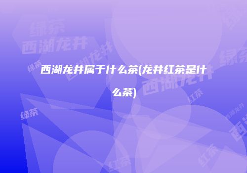 西湖龙井属于什么茶(龙井红茶是什么茶)
