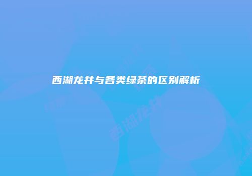 西湖龙井与各类绿茶的区别解析