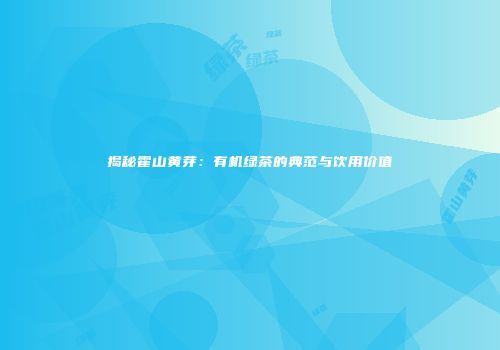 揭秘霍山黄芽：有机绿茶的典范与饮用价值