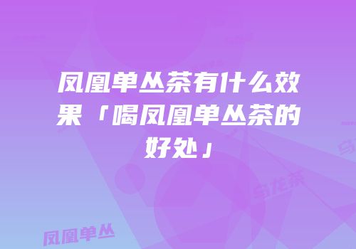 凤凰单丛茶有什么效果「喝凤凰单丛茶的好处」