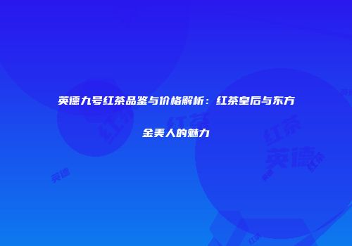 英德九号红茶品鉴与价格解析：红茶皇后与东方金美人的魅力