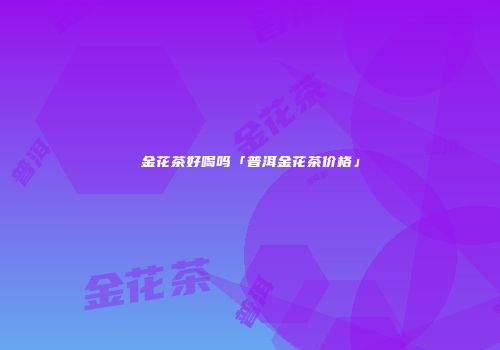 金花茶好喝吗「普洱金花茶价格」