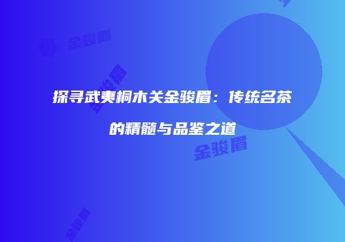 探寻武夷桐木关金骏眉：传统名茶的精髓与品鉴之道