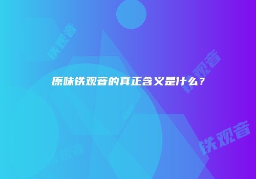 原味铁观音的真正含义是什么？