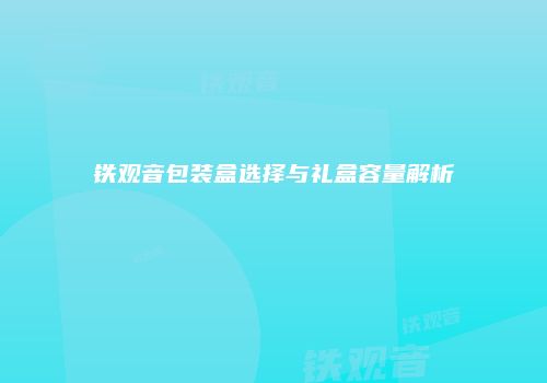铁观音包装盒选择与礼盒容量解析