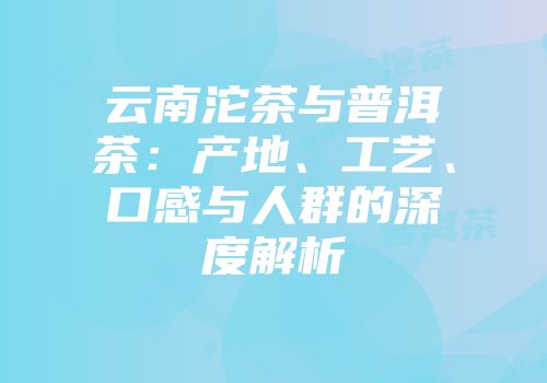 云南沱茶与普洱茶：产地、工艺、口感与人群的深度解析