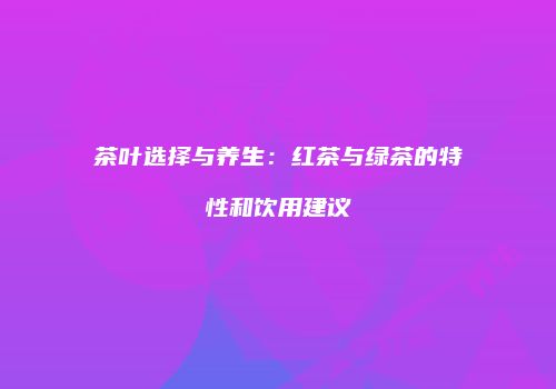 茶叶选择与养生：红茶与绿茶的特性和饮用建议