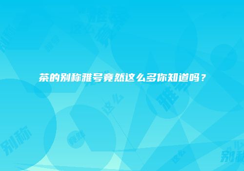 茶的别称雅号竟然这么多你知道吗？