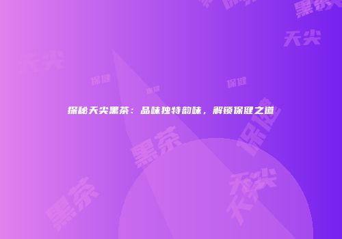 探秘天尖黑茶：品味独特韵味，解锁保健之道
