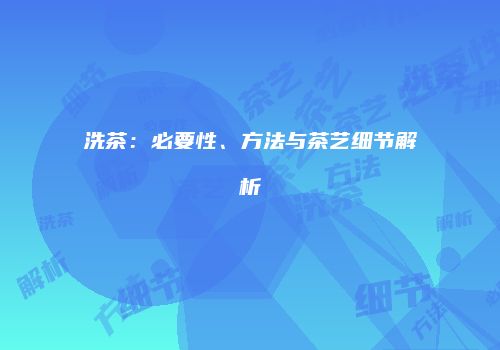 洗茶：必要性、方法与茶艺细节解析