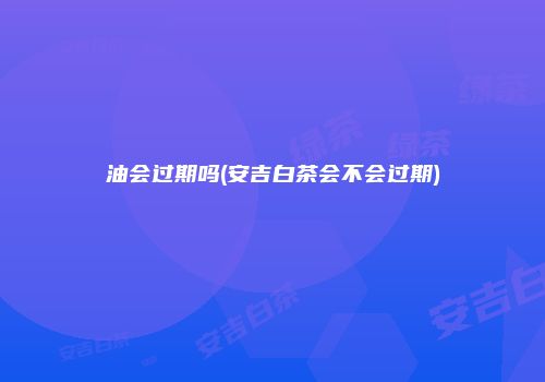 油会过期吗(安吉白茶会不会过期)