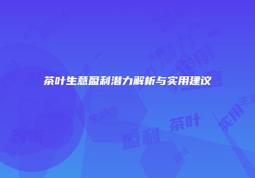 茶叶生意盈利潜力解析与实用建议
