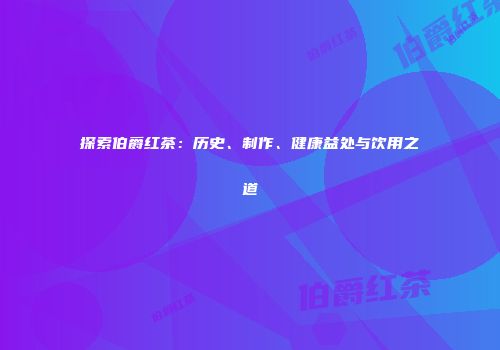 探索伯爵红茶：历史、制作、健康益处与饮用之道