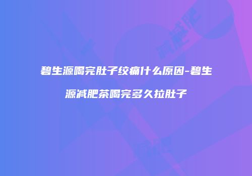 碧生源喝完肚子绞痛什么原因-碧生源减肥茶喝完多久拉肚子