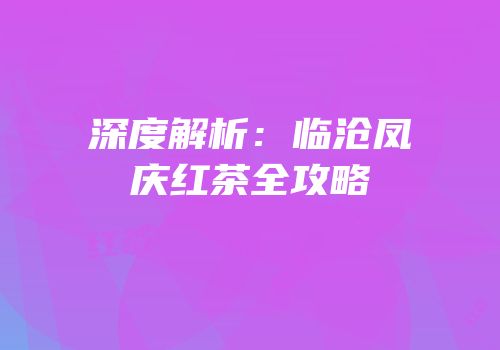 深度解析：临沧凤庆红茶全攻略