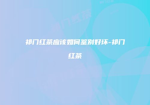祁门红茶应该如何鉴别好坏-祁门红茶