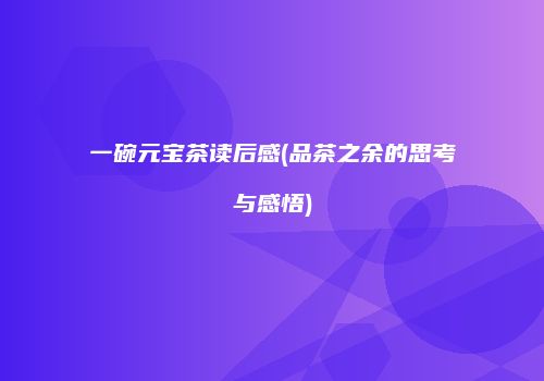 一碗元宝茶读后感(品茶之余的思考与感悟)