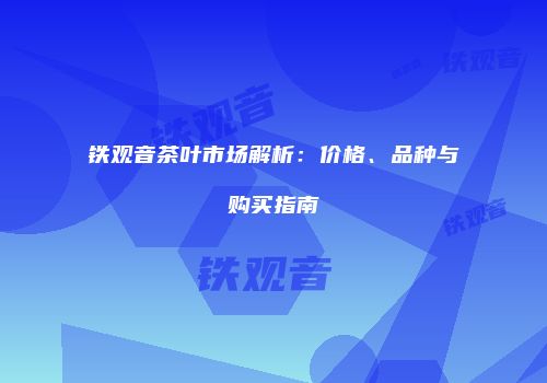 铁观音茶叶市场解析：价格、品种与购买指南