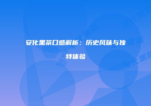 安化黑茶口感解析：历史风味与独特体验