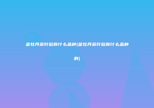 金牡丹茶叶俗称什么品种(金牡丹茶叶俗称什么品种的)