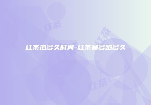 红茶泡多久时间-红茶最多跑多久