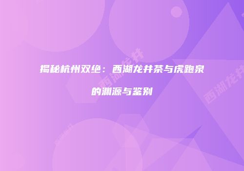 揭秘杭州双绝：西湖龙井茶与虎跑泉的渊源与鉴别