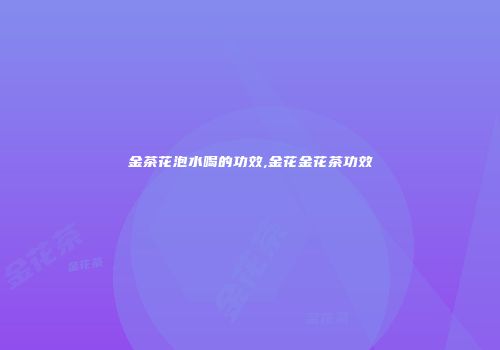 金茶花泡水喝的功效,金花金花茶功效