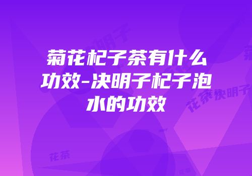 菊花杞子茶有什么功效-决明子杞子泡水的功效