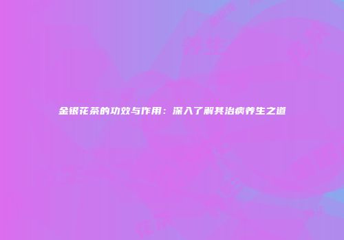 金银花茶的功效与作用：深入了解其治病养生之道