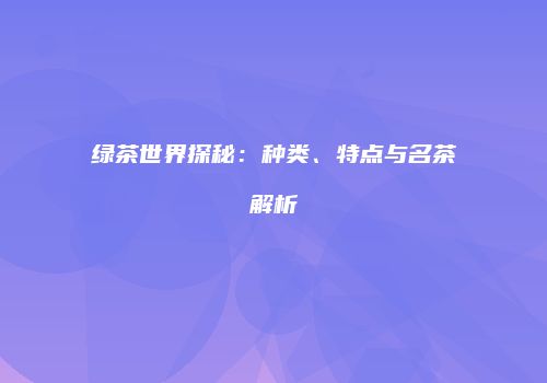 绿茶世界探秘：种类、特点与名茶解析