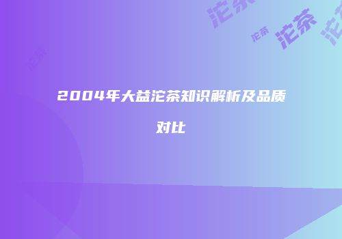 2004年大益沱茶知识解析及品质对比