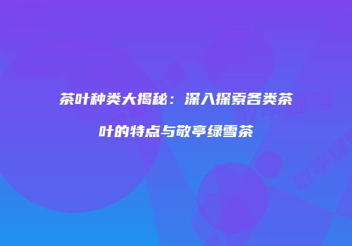 茶叶种类大揭秘：深入探索各类茶叶的特点与敬亭绿雪茶