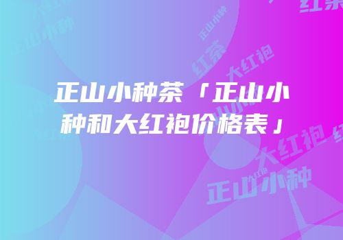 正山小种茶「正山小种和大红袍价格表」