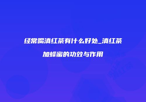 经常喝滇红茶有什么好处_滇红茶加蜂蜜的功效与作用